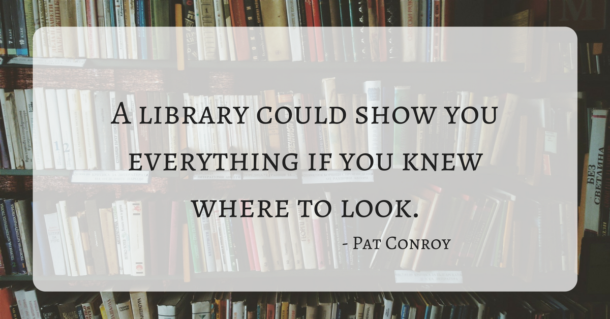 Quote: A library could show you everything if you knew where to look. - Pat Conroy